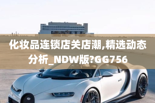 化妆品连锁店关店潮,精选动态分析_NDW版?GG756