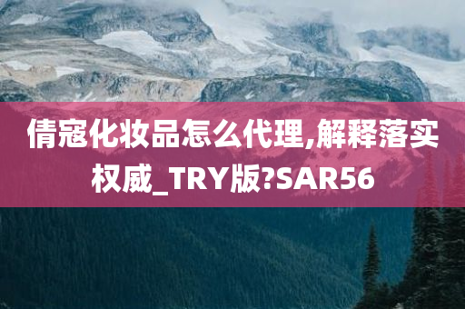 倩寇化妆品怎么代理,解释落实权威_TRY版?SAR56