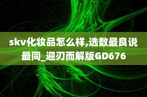 skv化妆品怎么样,选数最良说最同_迎刃而解版GD676