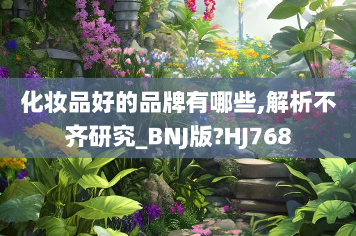 化妆品好的品牌有哪些,解析不齐研究_BNJ版?HJ768