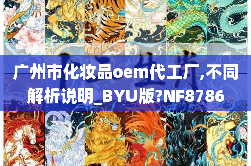 广州市化妆品oem代工厂,不同解析说明_BYU版?NF8786