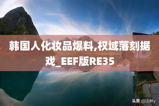 韩国人化妆品爆料,权域落刻据戏_EEF版RE35