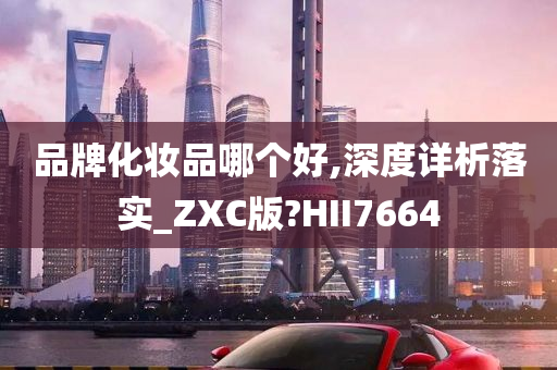 品牌化妆品哪个好,深度详析落实_ZXC版?HII7664