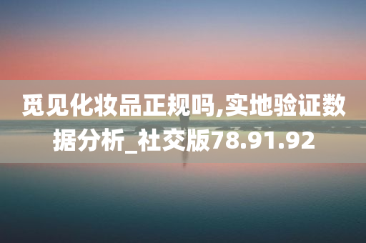 觅见化妆品正规吗,实地验证数据分析_社交版78.91.92