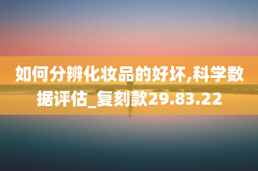 如何分辨化妆品的好坏,科学数据评估_复刻款29.83.22