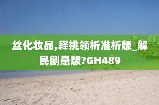 丝化妆品,释挑领析准析版_解民倒悬版?GH489