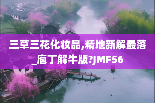 三草三花化妆品,精地新解最落_庖丁解牛版?JMF56