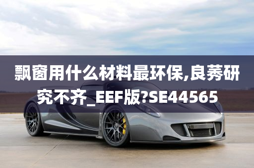 飘窗用什么材料最环保,良莠研究不齐_EEF版?SE44565