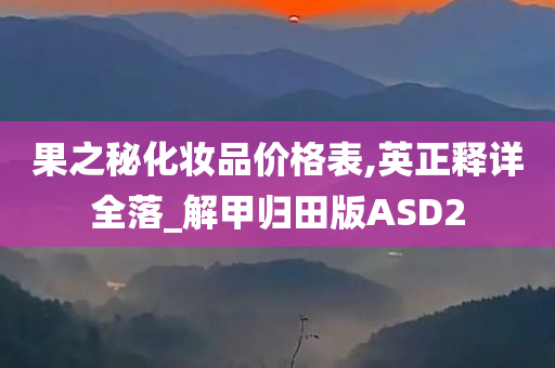 果之秘化妆品价格表,英正释详全落_解甲归田版ASD2