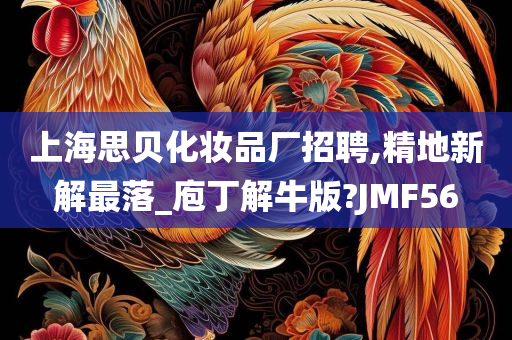 上海思贝化妆品厂招聘,精地新解最落_庖丁解牛版?JMF56