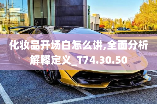 化妆品开场白怎么讲,全面分析解释定义_T74.30.50