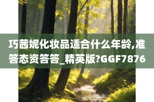 巧茜妮化妆品适合什么年龄,准答态资答答_精英版?GGF7876