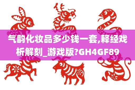 气韵化妆品多少钱一套,释经戏析解刻_游戏版?GH4GF89