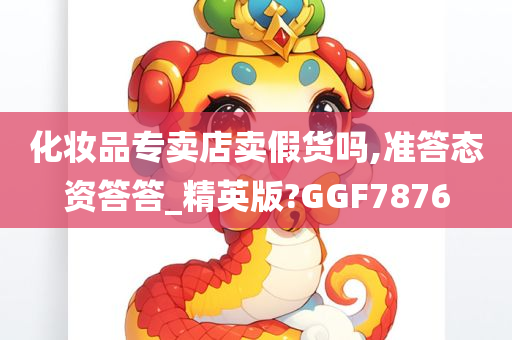 化妆品专卖店卖假货吗,准答态资答答_精英版?GGF7876