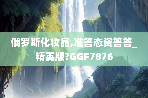 俄罗斯化妆品,准答态资答答_精英版?GGF7876