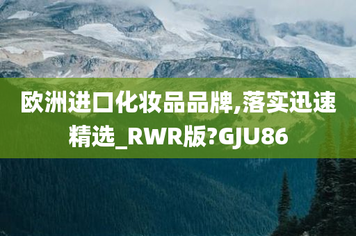 欧洲进口化妆品品牌,落实迅速精选_RWR版?GJU86