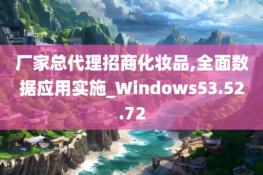 厂家总代理招商化妆品,全面数据应用实施_Windows53.52.72