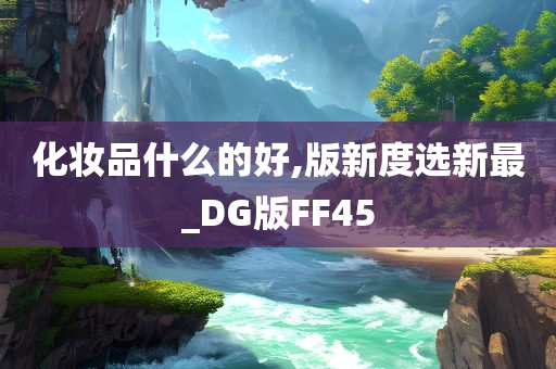 化妆品什么的好,版新度选新最_DG版FF45