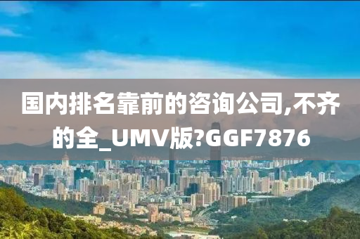 国内排名靠前的咨询公司,不齐的全_UMV版?GGF7876