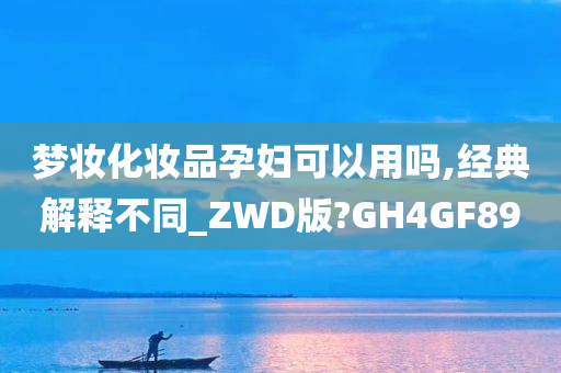 梦妆化妆品孕妇可以用吗,经典解释不同_ZWD版?GH4GF89