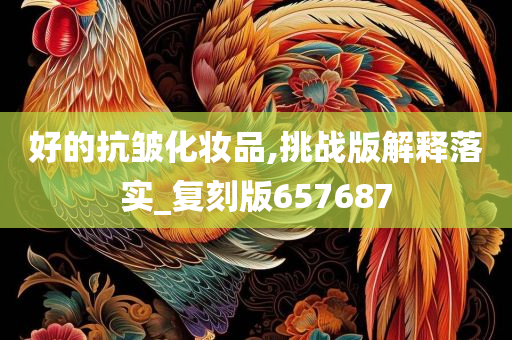 好的抗皱化妆品,挑战版解释落实_复刻版657687