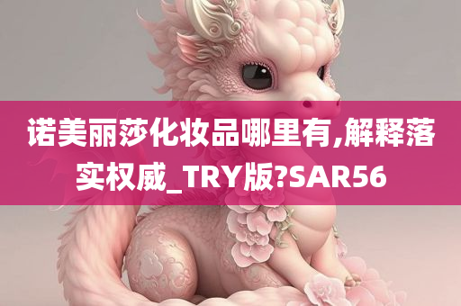 诺美丽莎化妆品哪里有,解释落实权威_TRY版?SAR56