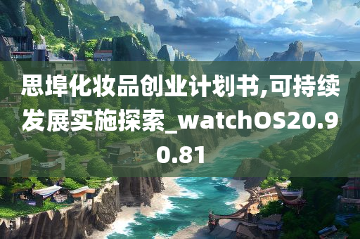 思埠化妆品创业计划书,可持续发展实施探索_watchOS20.90.81