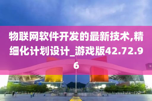 物联网软件开发的最新技术,精细化计划设计_游戏版42.72.96