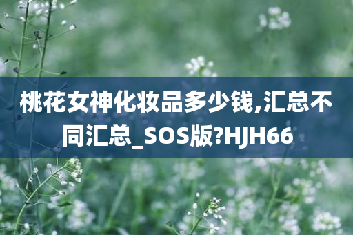 桃花女神化妆品多少钱,汇总不同汇总_SOS版?HJH66