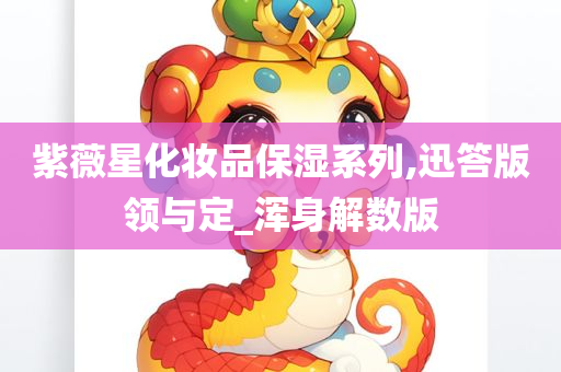 紫薇星化妆品保湿系列,迅答版领与定_浑身解数版