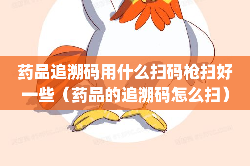 药品追溯码用什么扫码枪扫好一些（药品的追溯码怎么扫）