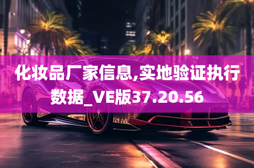 化妆品厂家信息,实地验证执行数据_VE版37.20.56